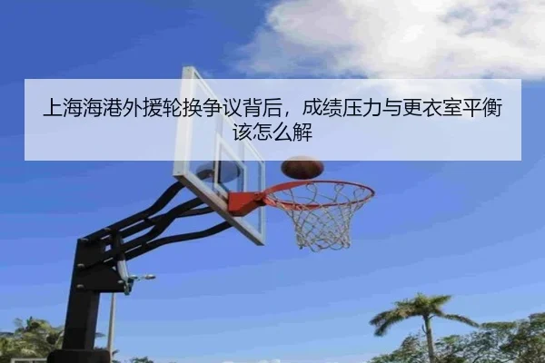 上海海港外援轮换争议背后，成绩压力与更衣室平衡该怎么解
