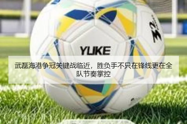 武磊海港争冠关键战临近，胜负手不只在锋线更在全队节奏掌控